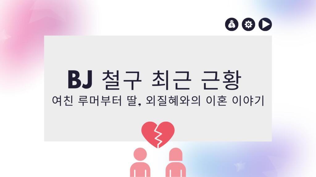 BJ 철구 최근 근황 – 여친 루머부터 딸, 외질혜와의 이혼 이야기