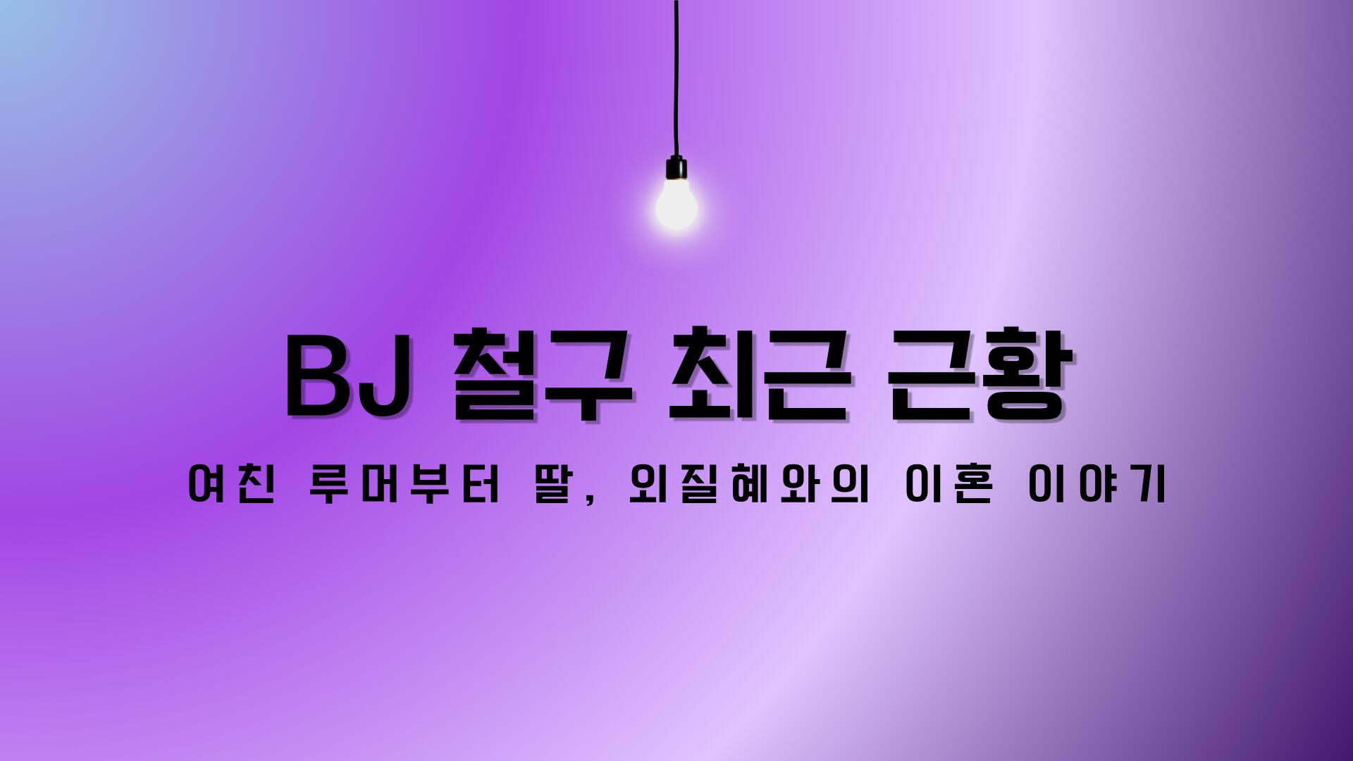 BJ 철구 최근 근황 – 여친 루머부터 딸, 외질혜와의 이혼 이야기