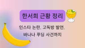 한서희 근황 정리 – 인스타 논란, 고독방 발언, 바나나 푸딩 사건까지