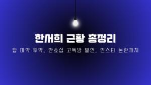 한서희 근황 총정리 – 탑 마약 투약, 안효섭 고독방 발언, 인스타 논란까지