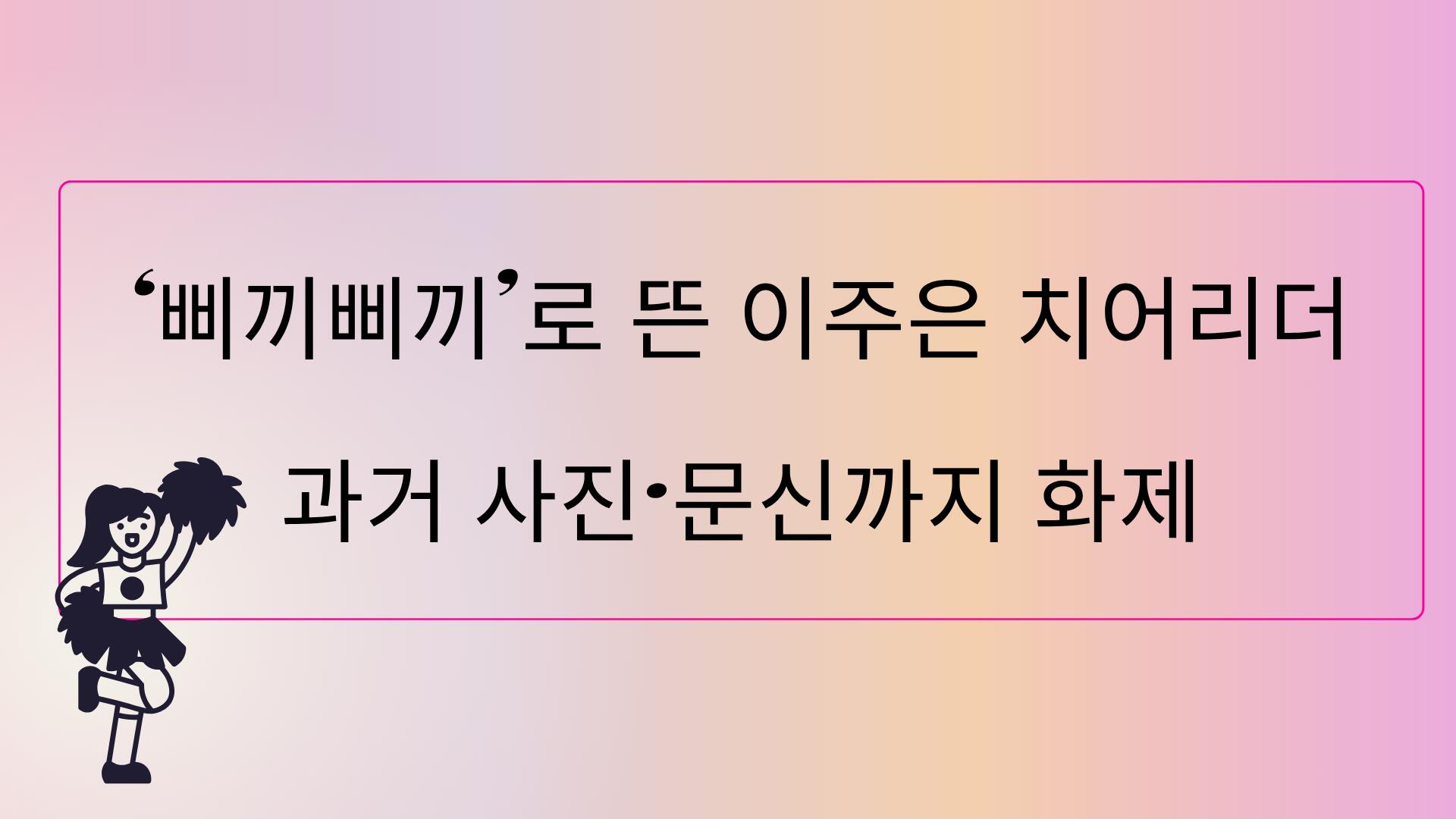 ‘삐끼삐끼’로 뜬 이주은 치어리더 – 과거 사진·문신까지 화제