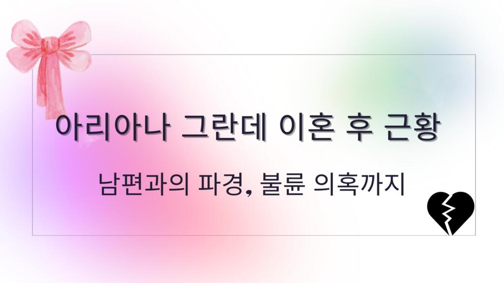 아리아나 그란데 이혼 후 근황 – 남편과의 파경, 불륜 의혹까지