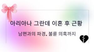 아리아나 그란데 이혼 후 근황 – 남편과의 파경, 불륜 의혹까지