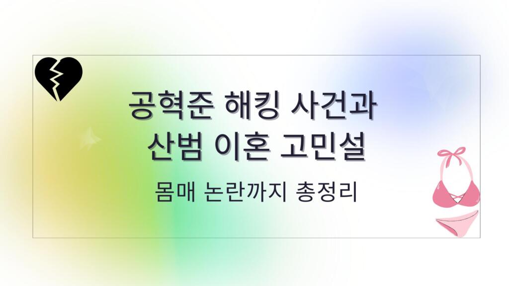공혁준 해킹 사건과 산범 이혼 고민설 – 몸매 논란까지 총정리