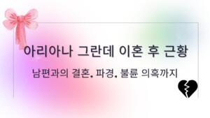 아리아나 그란데 이혼 후 근황 – 남편과의 결혼, 파경, 불륜 의혹까지