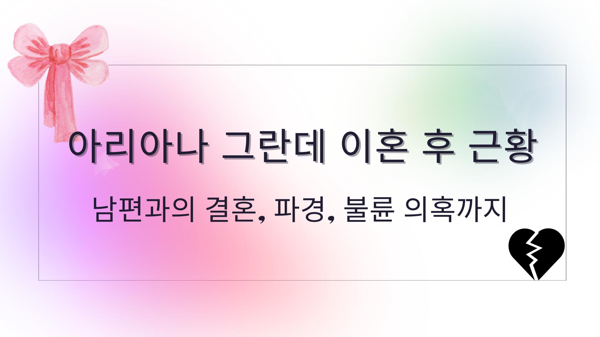 아리아나 그란데 이혼 후 근황 – 남편과의 결혼, 파경, 불륜 의혹까지