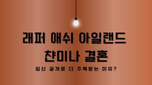 래퍼 애쉬 아일랜드 챤미나 결혼 – 임신 공개로 더 주목받는 이유?