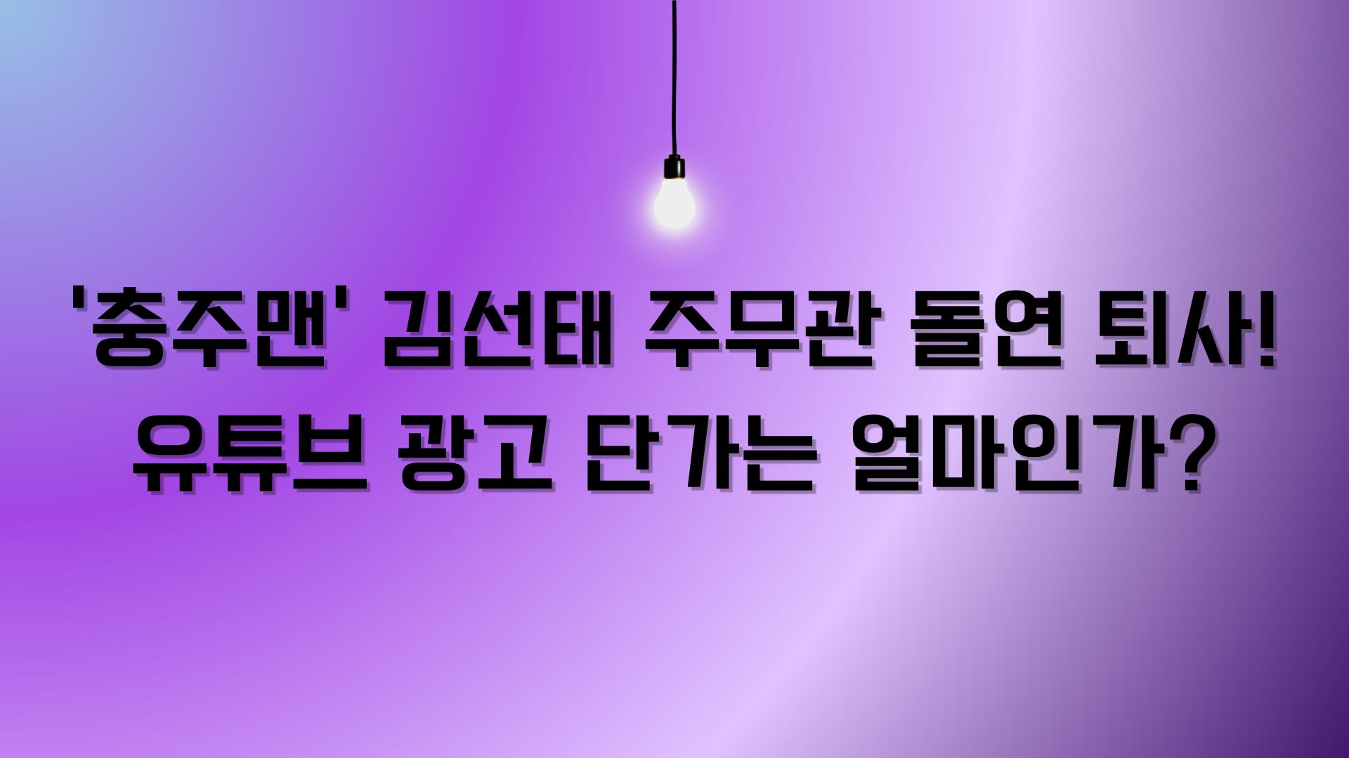 '충주맨' 김선태 주무관 돌연 퇴사! 유튜브 광고 단가는 얼마인가?