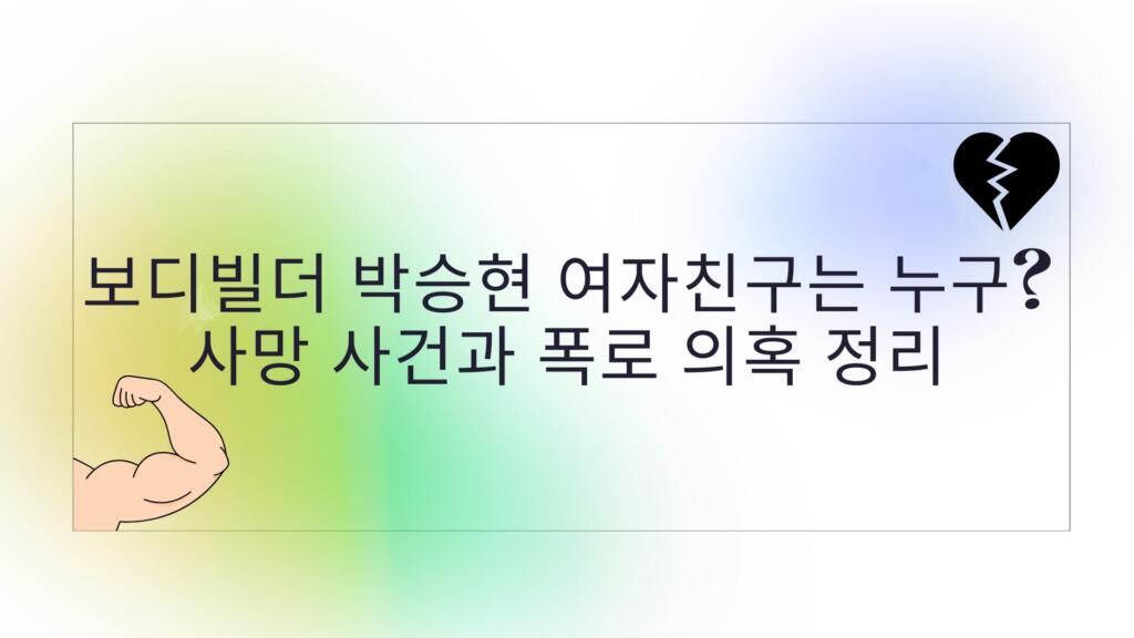 보디빌더 박승현 여자친구는 누구? 사망 사건과 폭로 의혹 정리