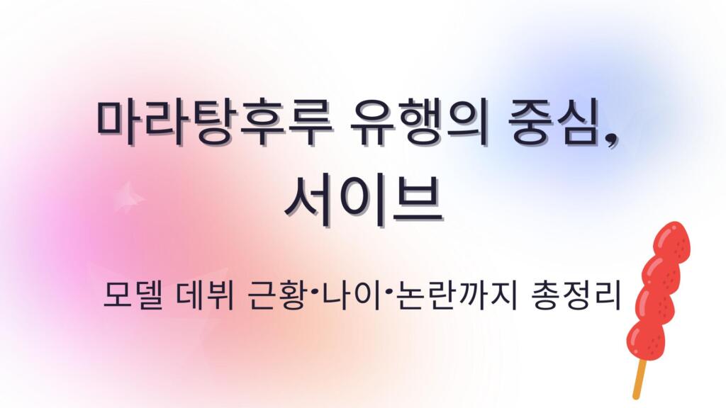 마라탕후루 유행의 중심, 서이브 – 모델 데뷔 근황·나이·논란까지 총정리