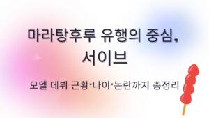 마라탕후루 유행의 중심, 서이브 – 모델 데뷔 근황·나이·논란까지 총정리