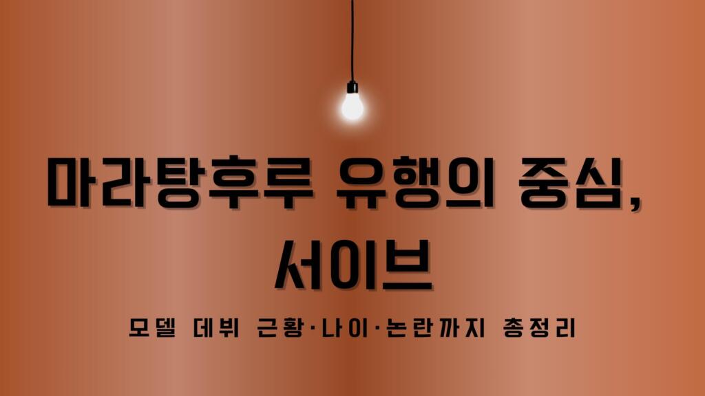 마라탕후루 유행의 중심, 서이브 – 모델 데뷔 근황·나이·논란까지 총정리