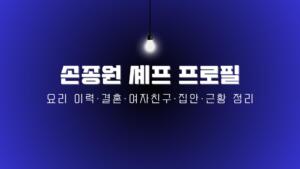 손종원 셰프 프로필 – 요리 이력·결혼·여자친구·집안·근황 정리