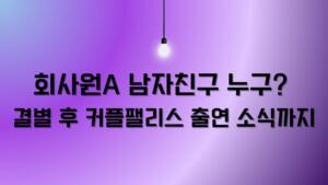 회사원A 남자친구 누구? 결별 후 커플팰리스 출연 소식까지