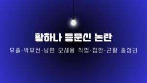 황하나 등문신 논란 – 유출·박유천·남편 오세용 직업·집안·근황 총정리